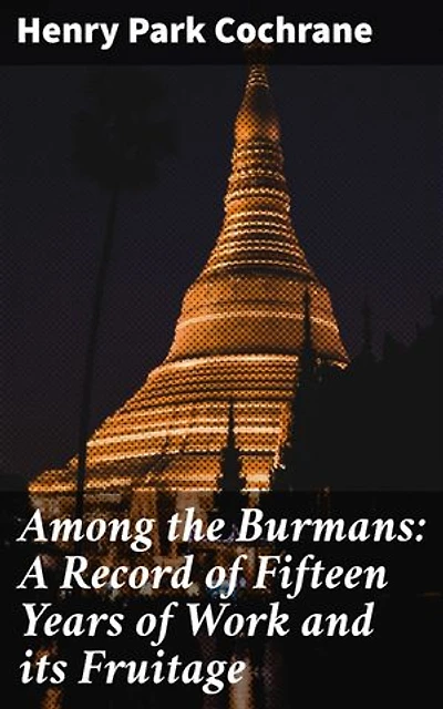 Among the Burmans: A Record of Fifteen Years of Work and its Fruitage: Enriched edition. Exploring the Rich Tapestry of Burmese Culture and History