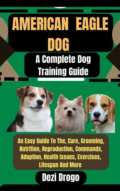 American Eagle Dog: A Complete Dog Training Guide An Easy Guide To The, Care, Grooming, Nutrition, Reproduction, Commands, Adoption, Health Issues, Exercises, Lifespan And More