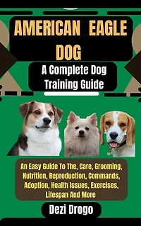 American Eagle Dog: A Complete Dog Training Guide An Easy Guide To The, Care, Grooming, Nutrition, Reproduction, Commands, Adoption, Health Issues, Exercises, Lifespan And More