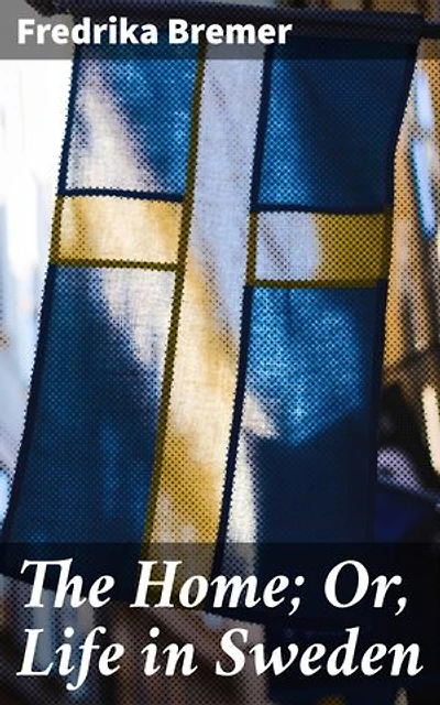 The Home; Or, Life in Sweden: Enriched edition. Exploring 19th-Century Swedish Domestic Culture: A Feminist Perspective