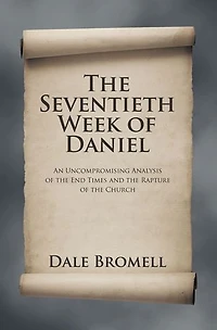 The Seventieth Week of Daniel: An Uncompromising Analysis of the End Times and the Rapture of the Church