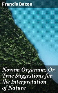 Novum Organum; Or, True Suggestions for the Interpretation of Nature: Revolutionizing Science: The Empirical Method in Francis Bacon's Novum Organum