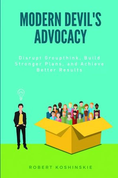 Modern Devil's Advocacy: Disrupt Groupthink, Build Stronger Plans, and Achieve Better Results