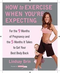 How to Exercise When You're Expecting: For the 9 Months of Pregnancy and 5 It Takes Get Your Best Body Back