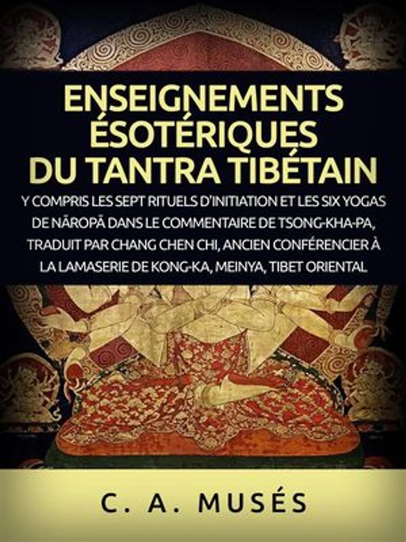Enseignements ésotériques du Tantra Tibétain (Traduit): Y compris les sept rituels d'initiation et les six yogas de Nāropā dans le commentaire de Tsong-Kha-Pa, traduit par Chang Chen Chi