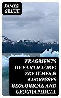 Fragments of Earth Lore: Sketches & Addresses Geological and Geographical