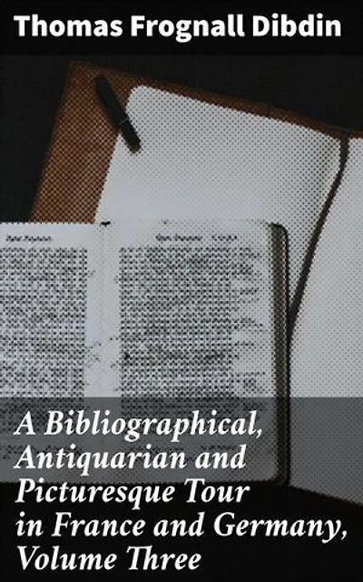 A Bibliographical, Antiquarian and Picturesque Tour in France and Germany, Volume Three: Journey Through Literary Landscapes of France and Germany