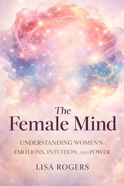 The Female Mind: Understanding Women's Emotions, Intuition, and Power