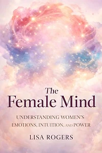 The Female Mind: Understanding Women's Emotions, Intuition, and Power
