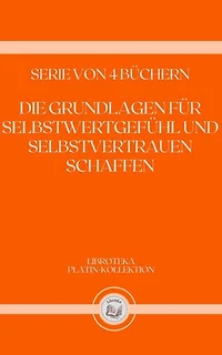 DIE GRUNDLAGEN FÜR SELBSTWERTGEFÜHL UND SELBSTVERTRAUEN SCHAFFEN: SERIE VON 4 BÜCHERN