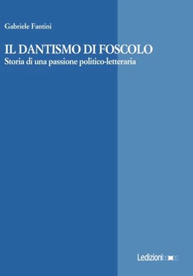 Il dantismo di Foscolo: Storia di una passione politico-letteraria