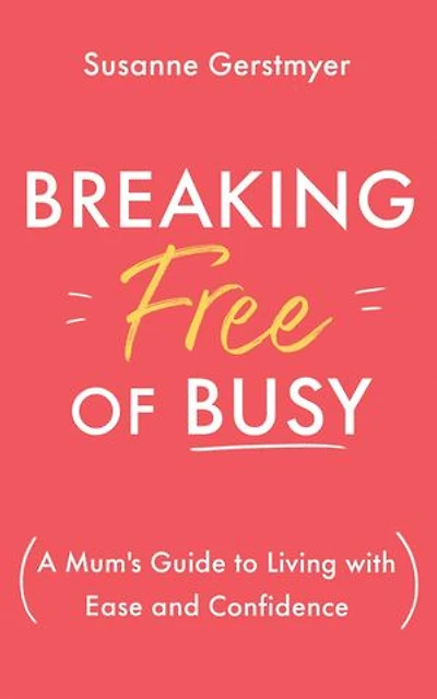 Breaking Free of Busy: A Mumʼs Guide to Living with Ease and Confidence