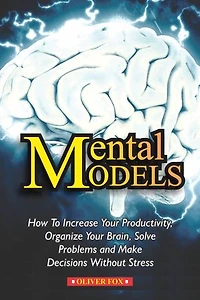 MENTAL MODELS: How To Increase Your Productivity, Organize Your Brain, Solve Problems And Make DEcisions Without Stress