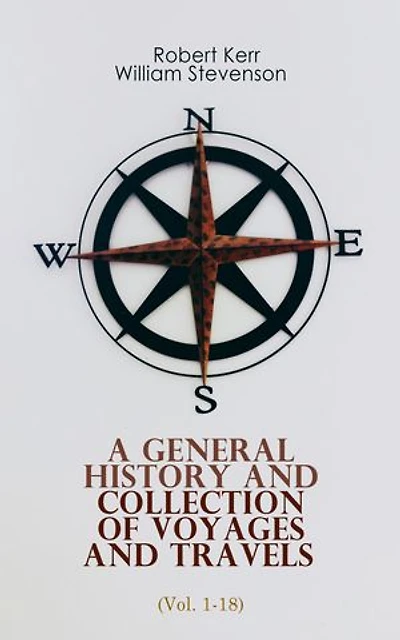 A General History and Collection of Voyages and Travels (Vol. 1-18): From the Earliest Ages to the Present Time (Complete Edition)
