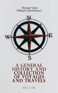 A General History and Collection of Voyages and Travels (Vol. 1-18): From the Earliest Ages to the Present Time (Complete Edition)