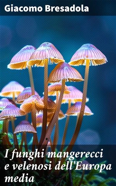 I funghi mangerecci e velenosi dell'Europa media: Con speciale riguardo a quelli che crescono nel Trentino - II edizione riveduta ed aumentata