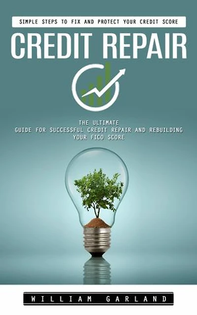 Credit Repair: Simple Steps to Fix and Protect Your Credit Score (The Ultimate Guide for Successful Credit Repair and Rebuilding Your Fico Score)
