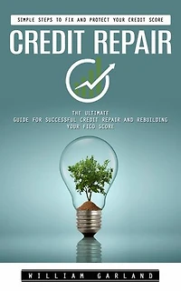 Credit Repair: Simple Steps to Fix and Protect Your Credit Score (The Ultimate Guide for Successful Credit Repair and Rebuilding Your Fico Score)