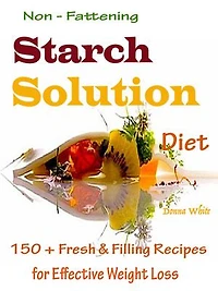 Non - Fattening Starch Solution Diet: 150 + Fresh & Filling Recipes for Effective Weight Loss