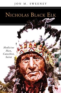 Nicholas Black Elk: Medicine Man, Catechist, Saint