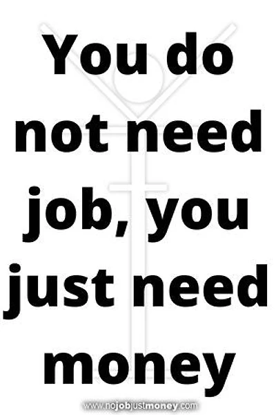 You do not need job, you just need money