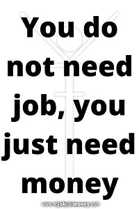You do not need job, you just need money