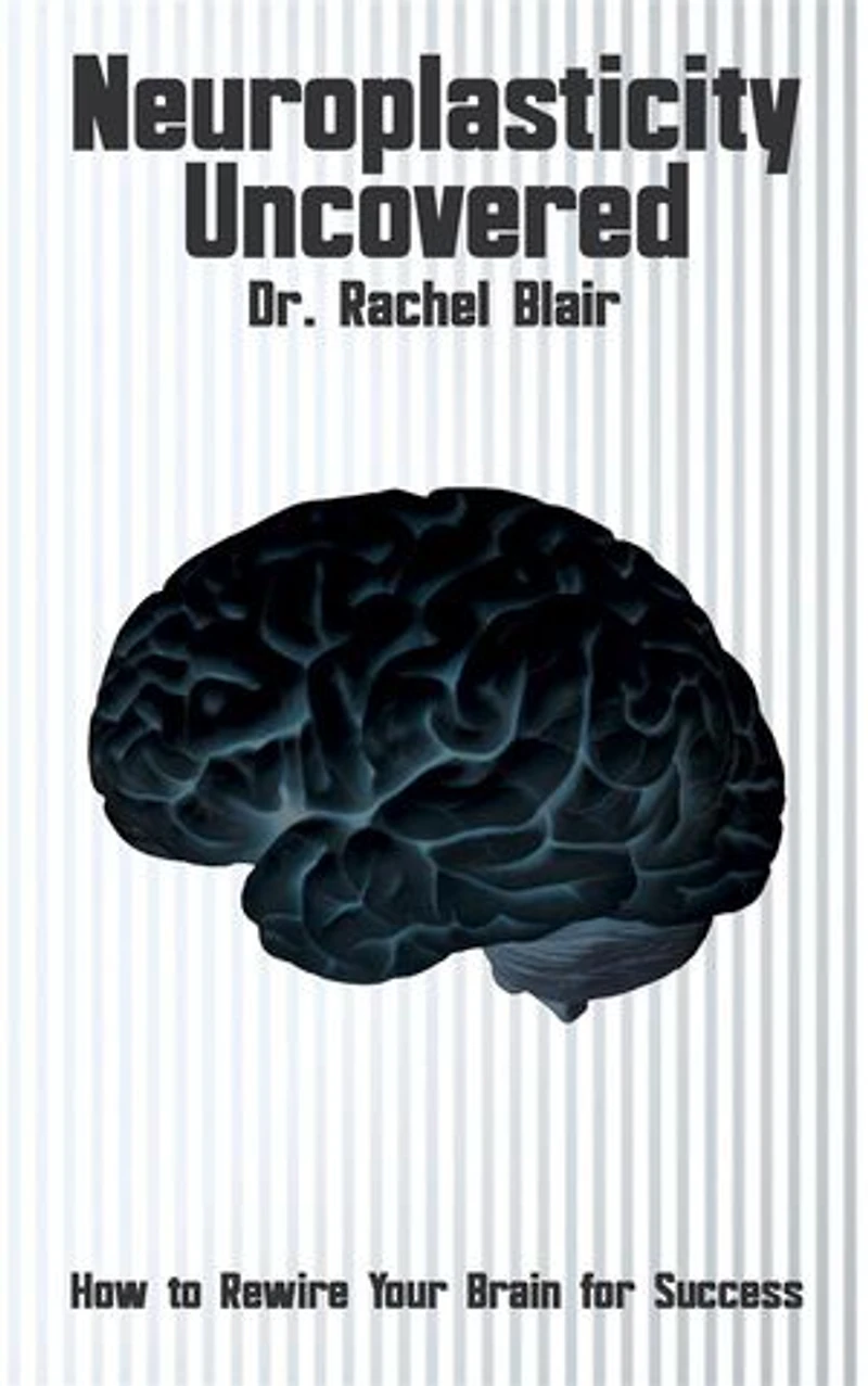 Neuroplasticity Uncovered - How to Rewire Your Brain for Success