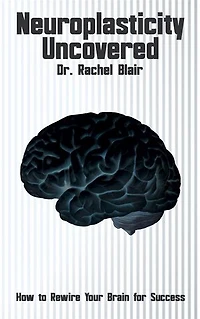 Neuroplasticity Uncovered - How to Rewire Your Brain for Success