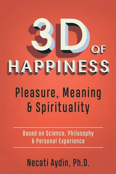 3d Of Happiness: Pleasure, Meaning & Spirituality  Based On Science, Philosophy Personal Experience
