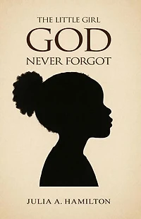 The Little Girl God Never Forgot: A Memoir of Pain, Healing, and Divine Restoration