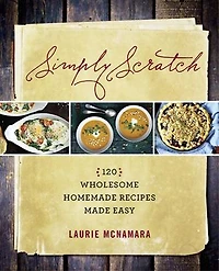 SIMPLY SCRATCH: 120 Wholesome Homemade Recipes Made Easy