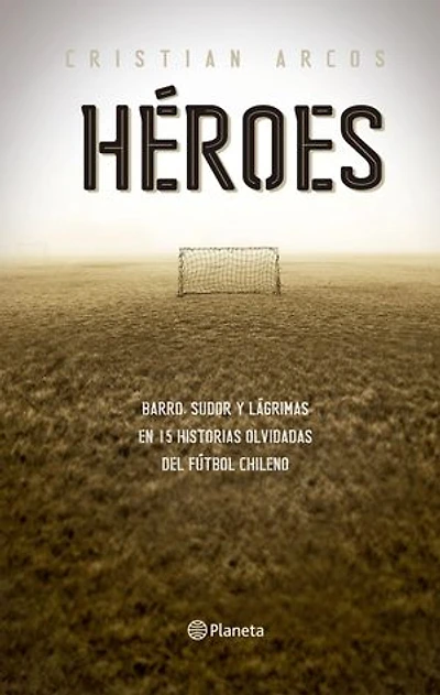 Héroes: Sangre, sudor y barro en quince historias olvidadas del fútbol chileno