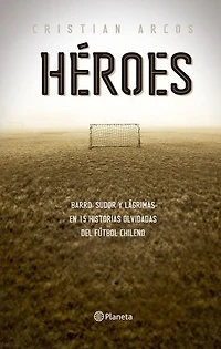 Héroes: Sangre, sudor y barro en quince historias olvidadas del fútbol chileno