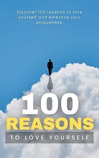 100 Reasons To Love Yourself: Discover 100 reasons to love yourself and embrace your uniqueness.