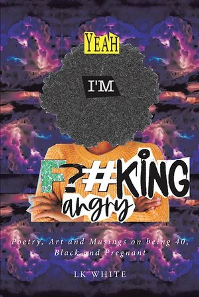 Yeah I'm F?#king Angry: Poetry, Art and Musings on being 40, Black Pregnant