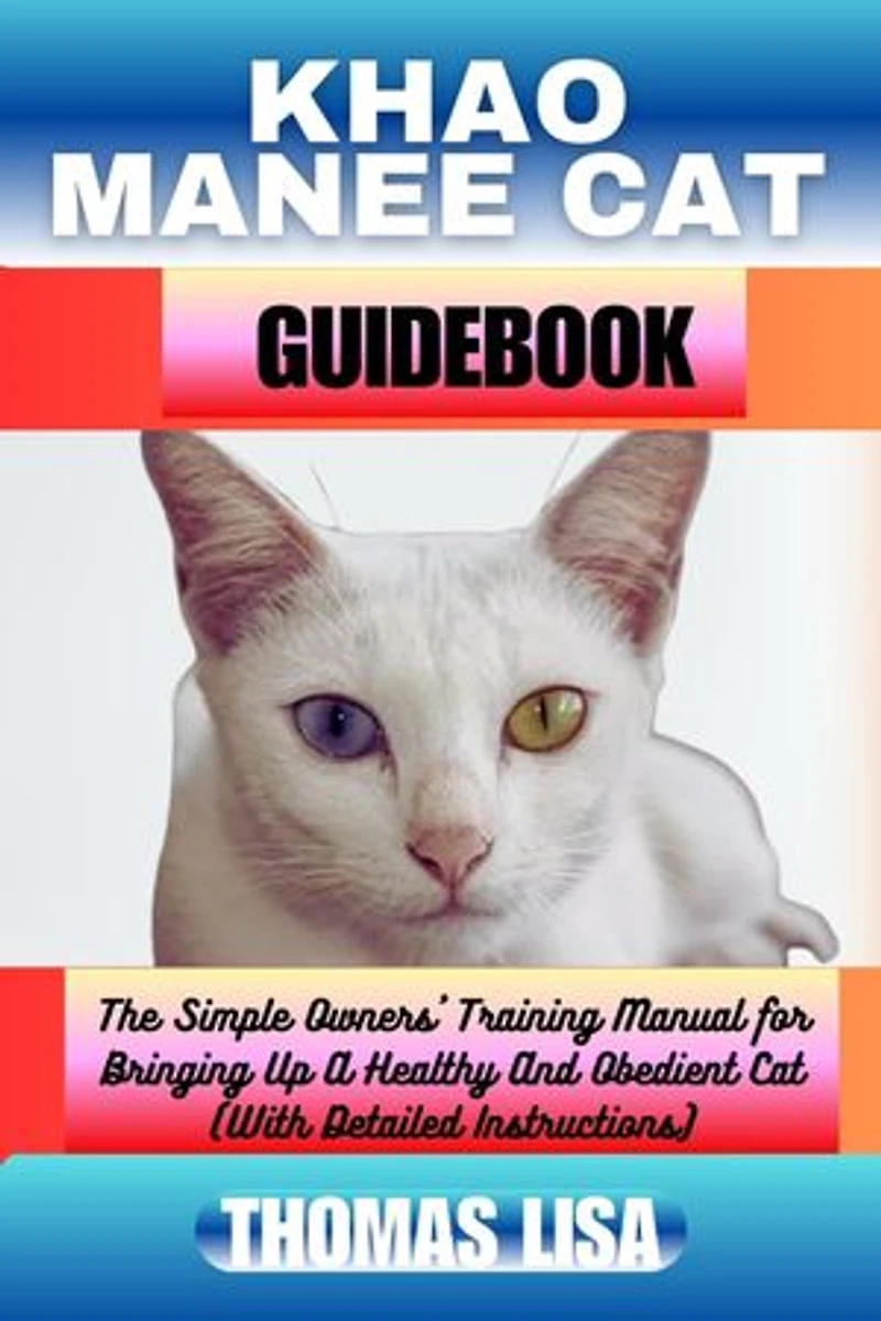 KHAO MANEE CAT GUIDEBOOK: The Simple Owners' Training Manual for Bringing Up A Healthy And Obedient Cat (With Detailed Instructions)