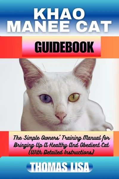KHAO MANEE CAT GUIDEBOOK: The Simple Owners' Training Manual for Bringing Up A Healthy And Obedient Cat (With Detailed Instructions)