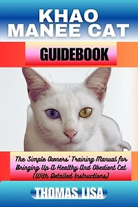 KHAO MANEE CAT GUIDEBOOK: The Simple Owners' Training Manual for Bringing Up A Healthy And Obedient Cat (With Detailed Instructions)
