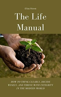 The Life Manual: How to Think Clearly, Decide Wisely, and Thrive with Integrity in the Modern World