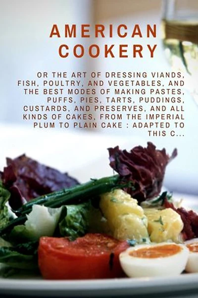 American cookery: The art of dressing viands, fish, poultry, and vegetables, and the best modes of making pastes, puffs, pies, tarts, puddings, custards, and preserves, and all kinds of cakes, from the imperial plum to plain cake : adapted to this c...