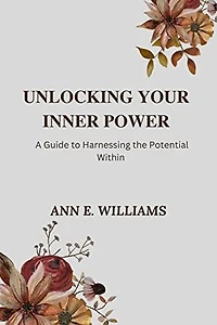 UNLOCKING YOUR INNER POWER: A Guide to Harnessing the Potential Within : Learn to Overcome Limiting Beliefs and Create the Life You Deserve