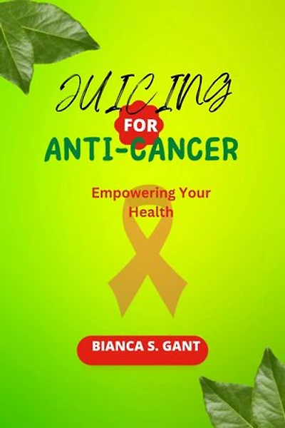 JUICING FOR ANTI-CANCER: Empowering Your Health
