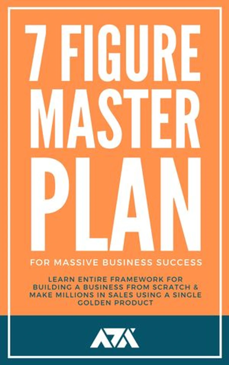 7 Figure Master Plan For Massive Business Success: Learn Entire Framework For Building A Business From Scratch & Make Millions In Sales Using A Single Golden Product
