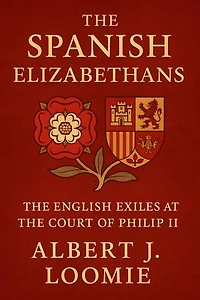 The Spanish Elizabethans: The English Exiles at the Court of Philip II