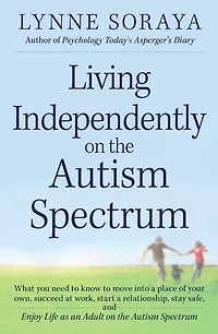 Living Independently on the Autism Spectrum: What You Need to Know Move into a Place of Your Own, Succeed at Work, Start Relationship, Stay Safe, and Enjoy Life as an Adult Spectrum