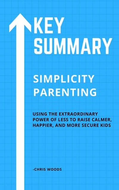 [KEY SUMMMARY] Simplicity Parenting: Using the Extraordinary Power of Less to Raise Calmer, Happier, and More Secure Kids