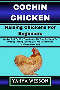 COCHIN CHICKEN Raising Chickens For Beginners: Chicken Book For First Time Owners: The Complete Guide To Breeding, Feeding, Housing, Care And Health Issues, Facilities And Lot More
