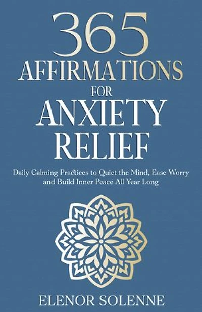 365 Affirmations for Anxiety Relief: Daily Calming Practices to Quiet the Mind, Ease Worry, and Build Inner Peace All Year Long