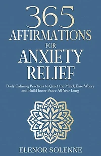 365 Affirmations for Anxiety Relief: Daily Calming Practices to Quiet the Mind, Ease Worry, and Build Inner Peace All Year Long