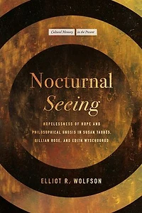 Nocturnal Seeing: Hopelessness of Hope and Philosophical Gnosis Susan Taubes, Gillian Rose, Edith Wyschogrod